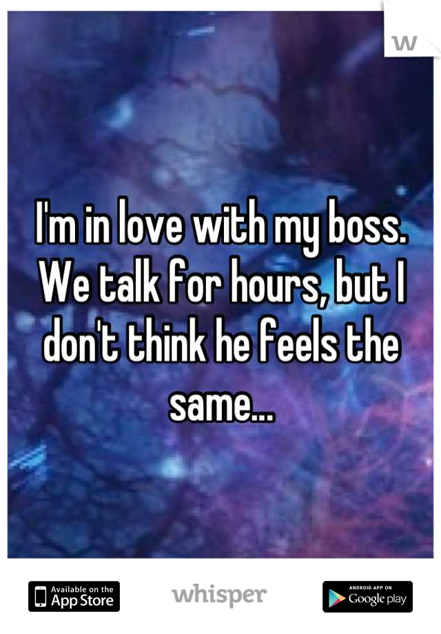 I'm in love with my boss. We talk for hours, but I don't think he feels the same...