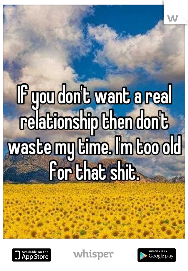 If you don't want a real relationship then don't waste my time. I'm too old for that shit.