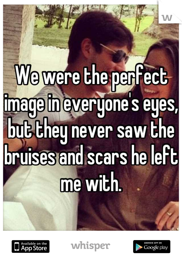 We were the perfect image in everyone's eyes, but they never saw the bruises and scars he left me with.