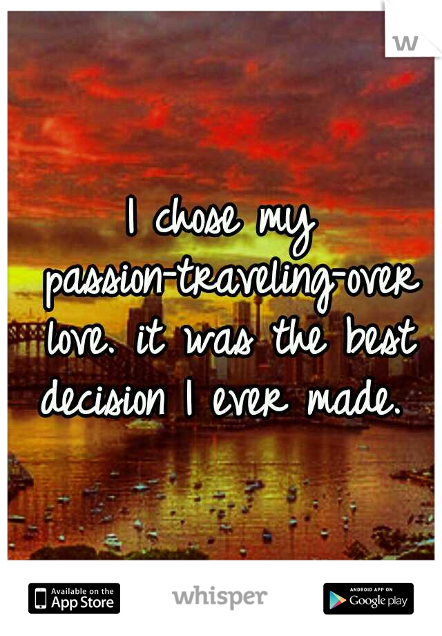 I chose my passion-traveling-over love. it was the best decision I ever made. 