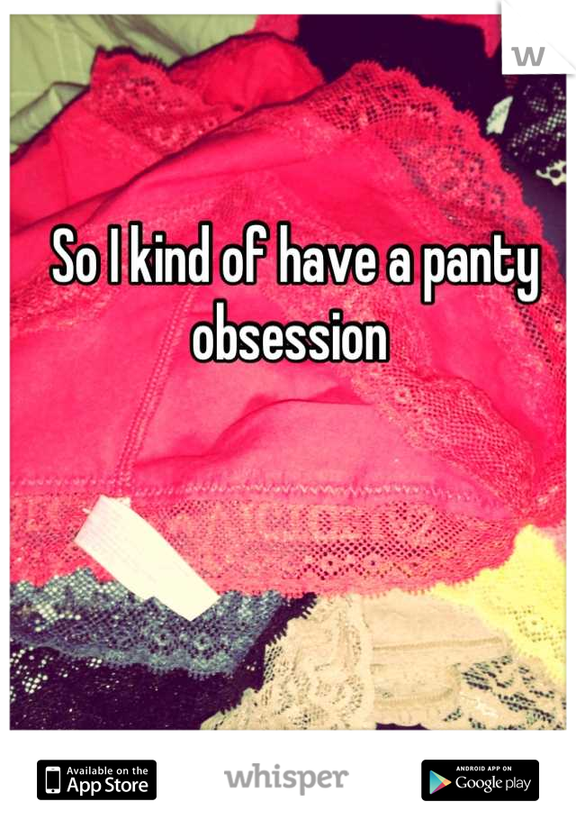 So I kind of have a panty obsession 