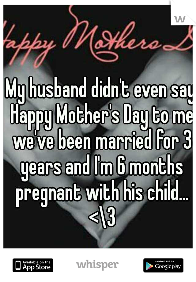 My husband didn't even say Happy Mother's Day to me we've been married for 3 years and I'm 6 months pregnant with his child... <\3