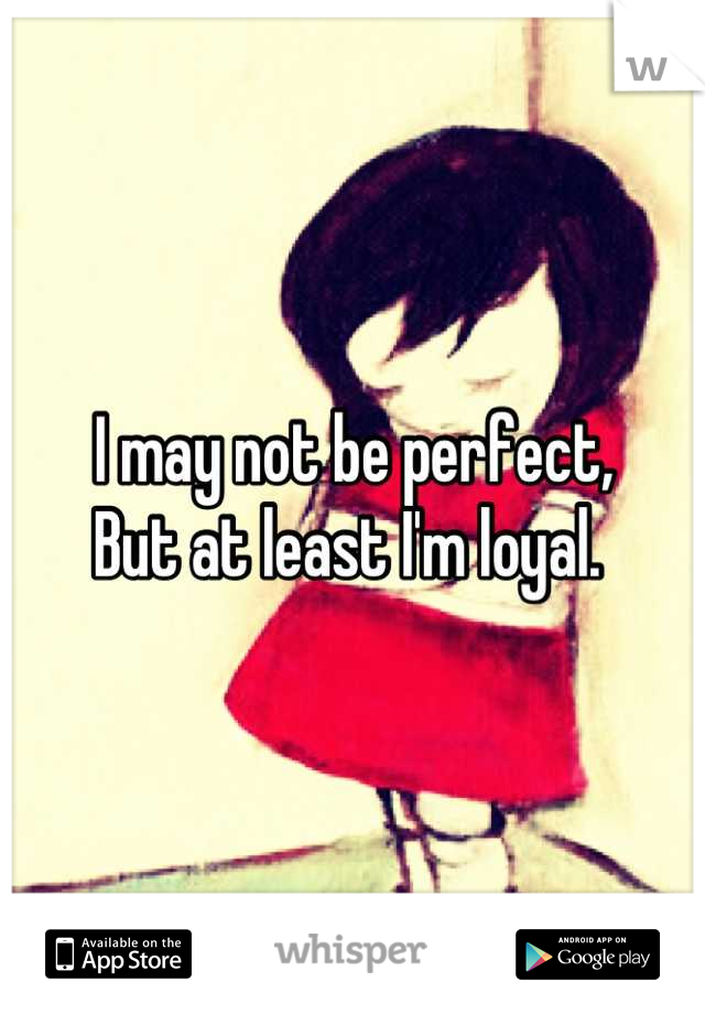 I may not be perfect,
But at least I'm loyal. 