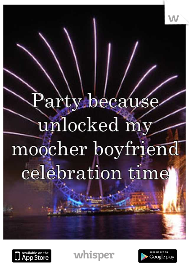 Party because unlocked my moocher boyfriend celebration time