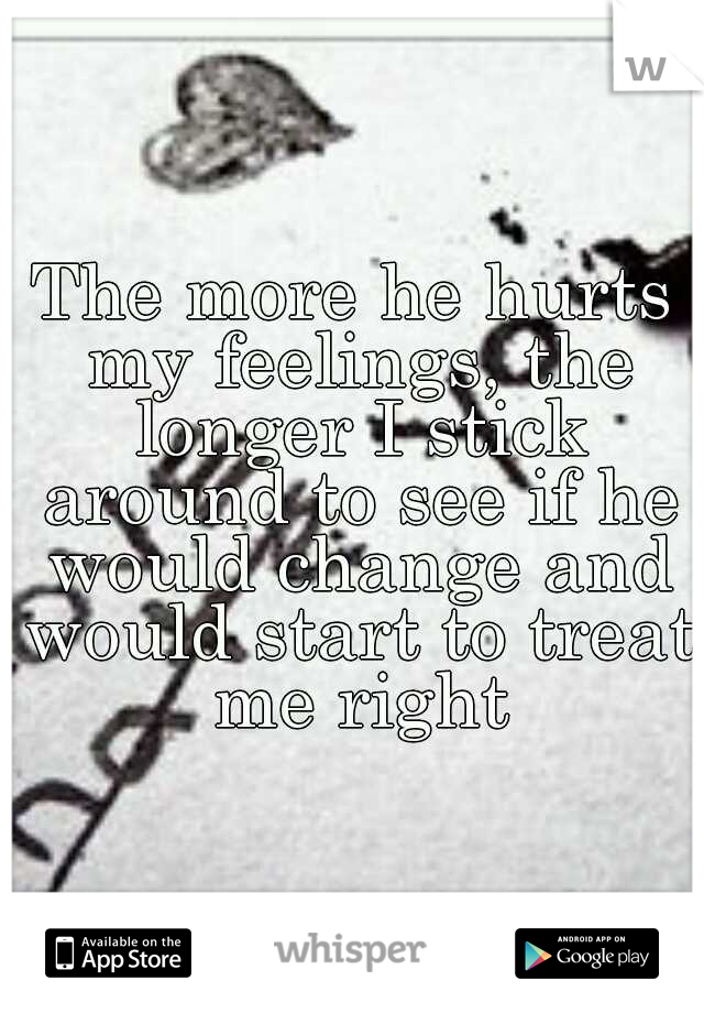 The more he hurts my feelings, the longer I stick around to see if he would change and would start to treat me right