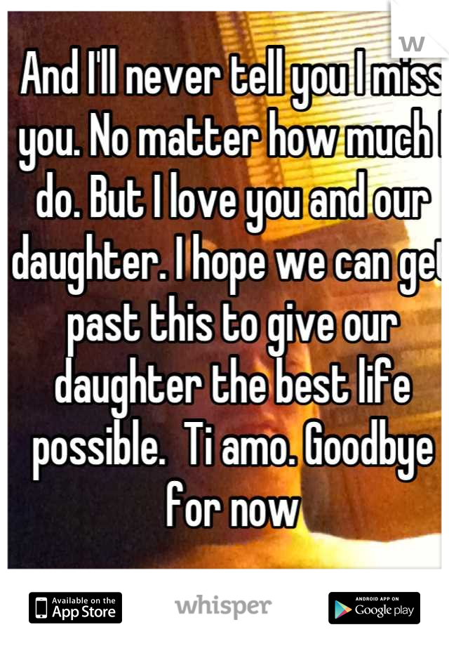 And I'll never tell you I miss you. No matter how much I do. But I love you and our daughter. I hope we can get past this to give our daughter the best life possible.  Ti amo. Goodbye for now