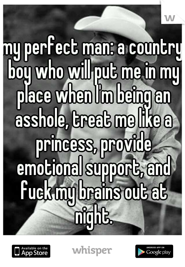 my perfect man: a country boy who will put me in my place when I'm being an asshole, treat me like a princess, provide emotional support, and fuck my brains out at night.