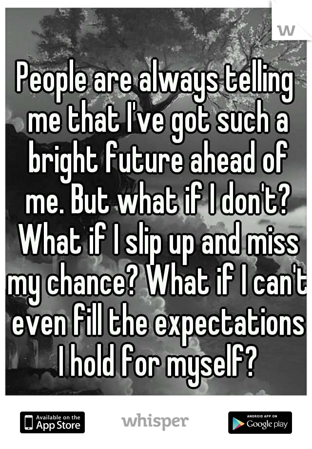 People are always telling me that I've got such a bright future ahead of me. But what if I don't? What if I slip up and miss my chance? What if I can't even fill the expectations I hold for myself?