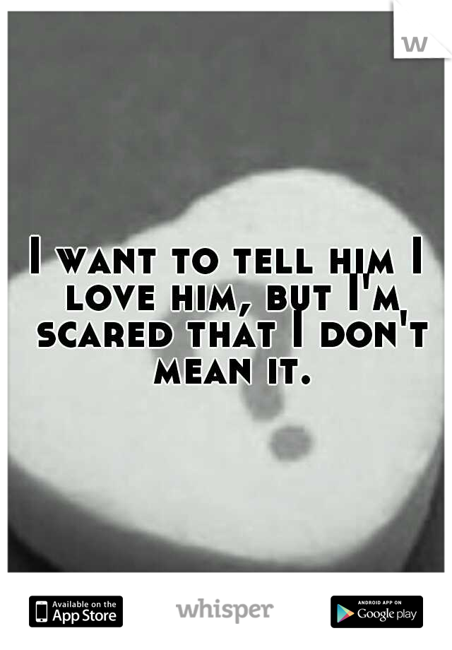 I want to tell him I love him, but I'm scared that I don't mean it.