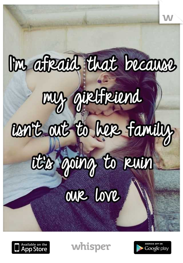 I'm afraid that because
my girlfriend
isn't out to her family 
it's going to ruin
our love