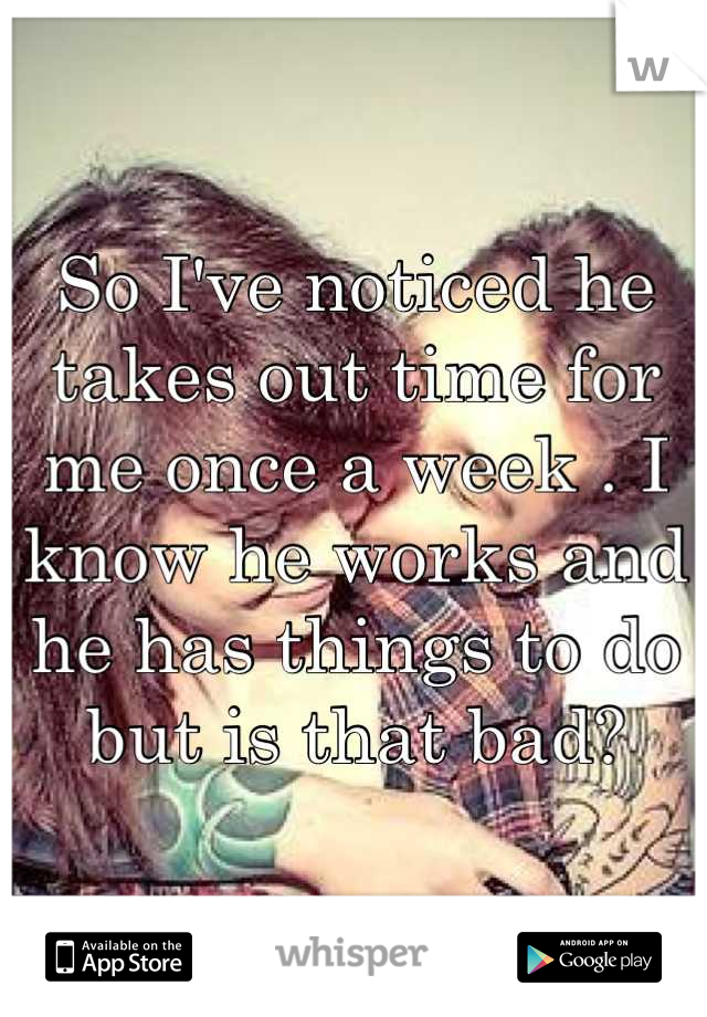 So I've noticed he takes out time for me once a week . I know he works and he has things to do but is that bad?