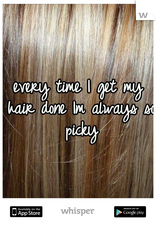 every time I get my hair done Im always so picky