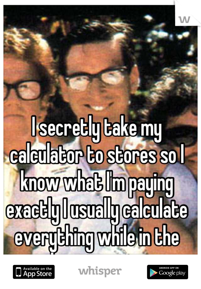 I secretly take my calculator to stores so I know what I'm paying exactly I usually calculate everything while in the dressing room