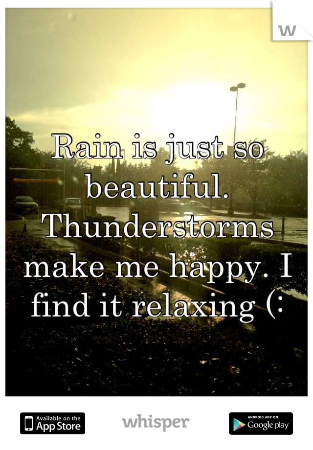 Rain is just so beautiful. Thunderstorms make me happy. I find it relaxing (: