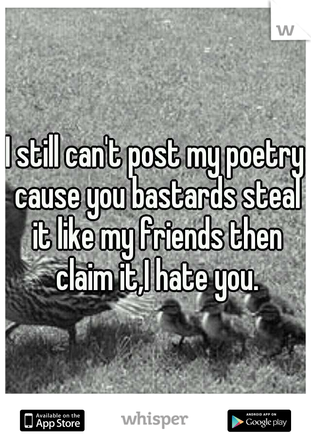 I still can't post my poetry cause you bastards steal it like my friends then claim it,I hate you.