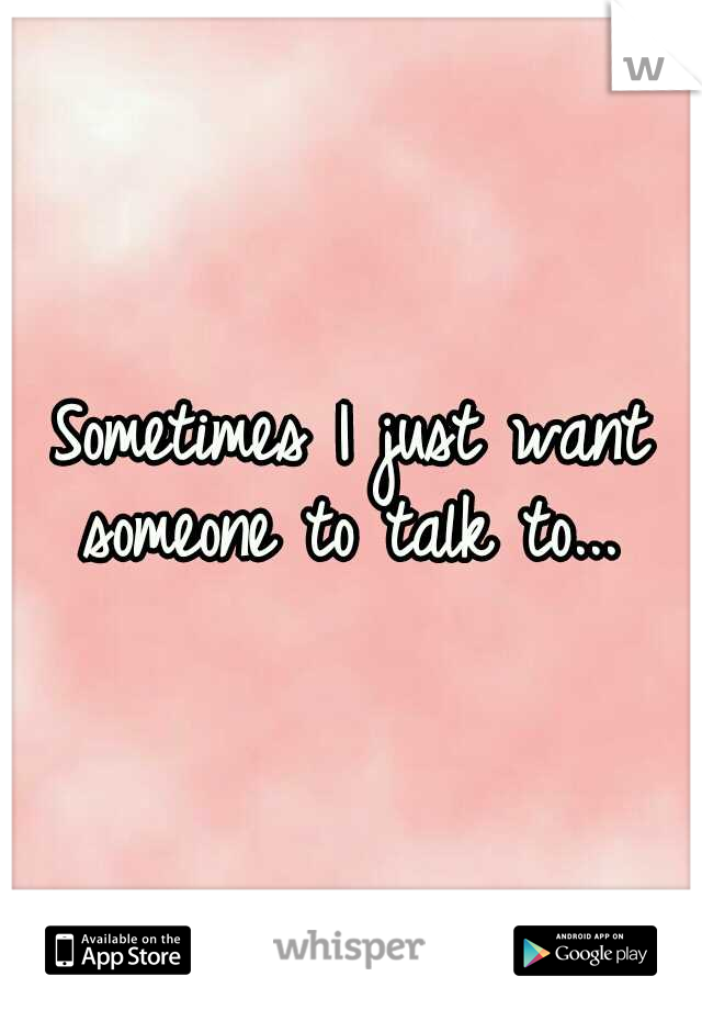 Sometimes I just want someone to talk to... 