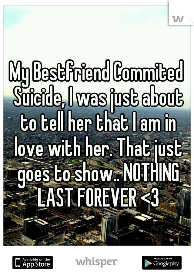 My Bestfriend Commited Suicide, I was just about to tell her that I am in love with her. That just goes to show.. NOTHING LAST FOREVER <3