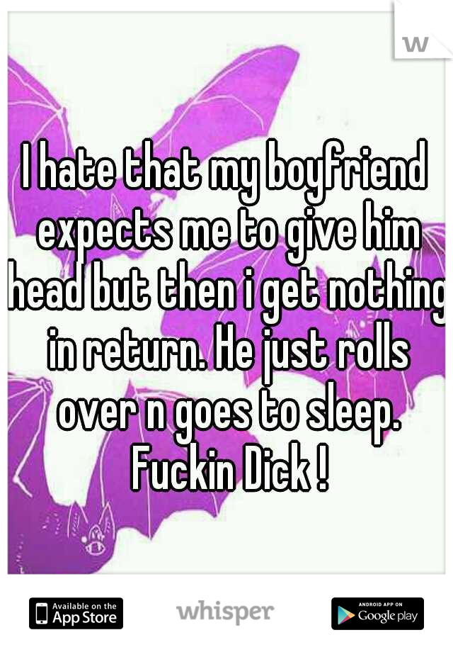 I hate that my boyfriend expects me to give him head but then i get nothing in return. He just rolls over n goes to sleep. Fuckin Dick !