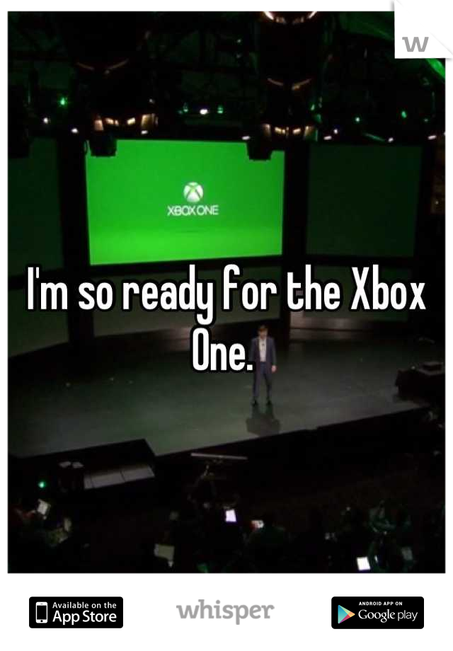 I'm so ready for the Xbox One. 