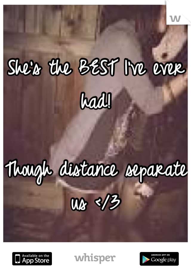 She's the BEST I've ever had! 

Though distance separate us </3