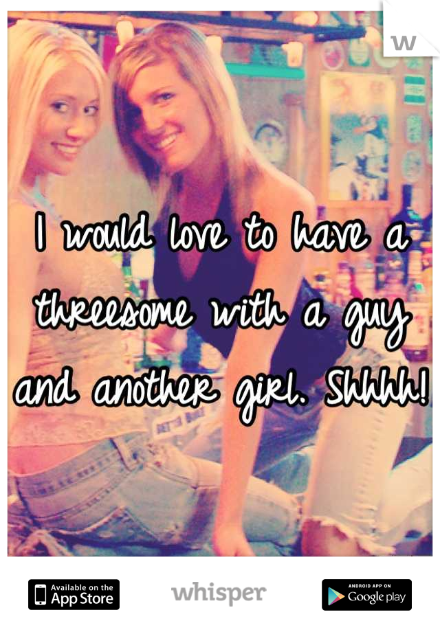 I would love to have a threesome with a guy and another girl. Shhhh!