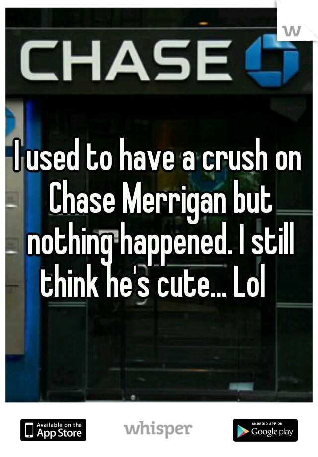 I used to have a crush on Chase Merrigan but nothing happened. I still think he's cute... Lol
