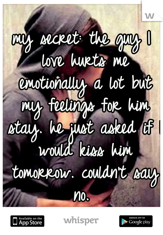 my secret: the guy I love hurts me emotionally a lot but my feelings for him stay. he just asked if I would kiss him tomorrow. couldn't say no. 