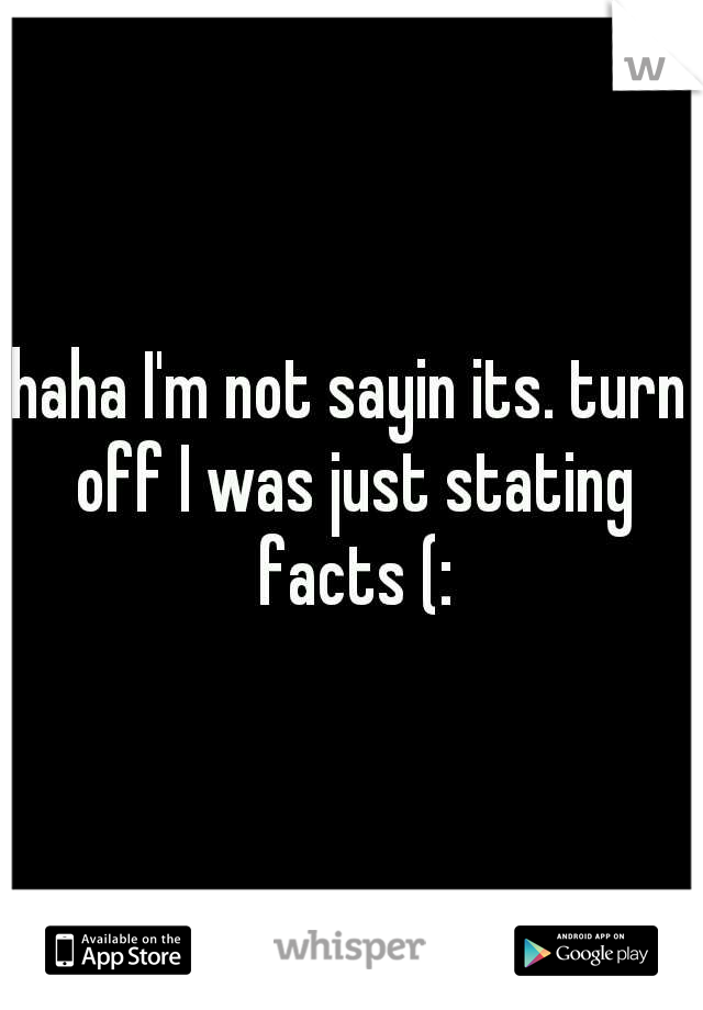 haha I'm not sayin its. turn off I was just stating facts (: