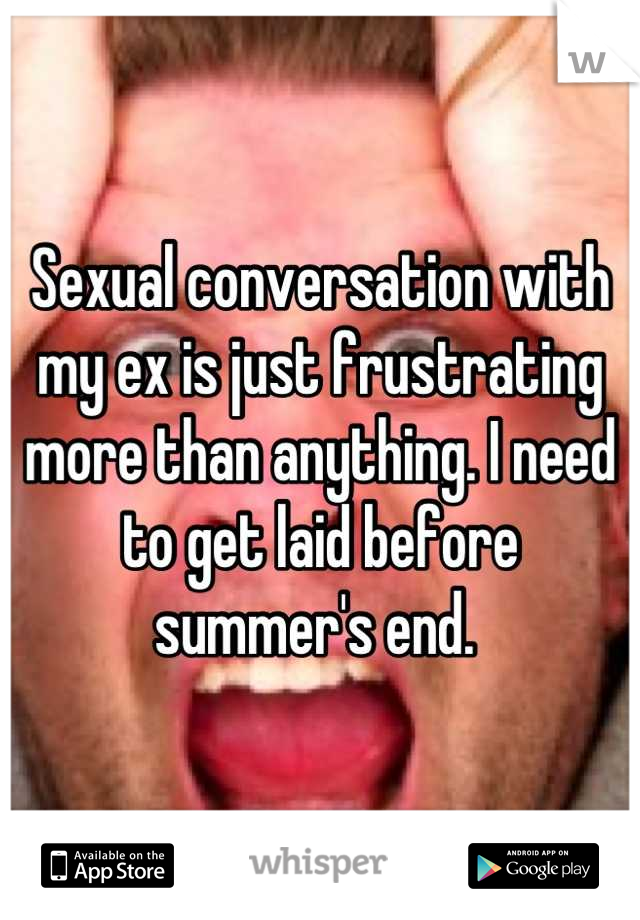 Sexual conversation with my ex is just frustrating more than anything. I need to get laid before summer's end. 