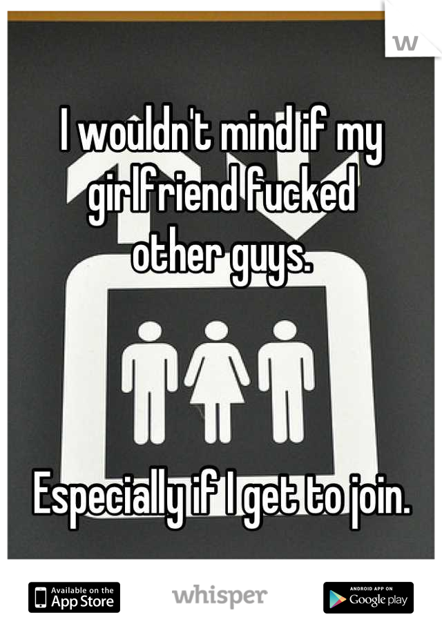 I wouldn't mind if my girlfriend fucked
other guys.



Especially if I get to join.