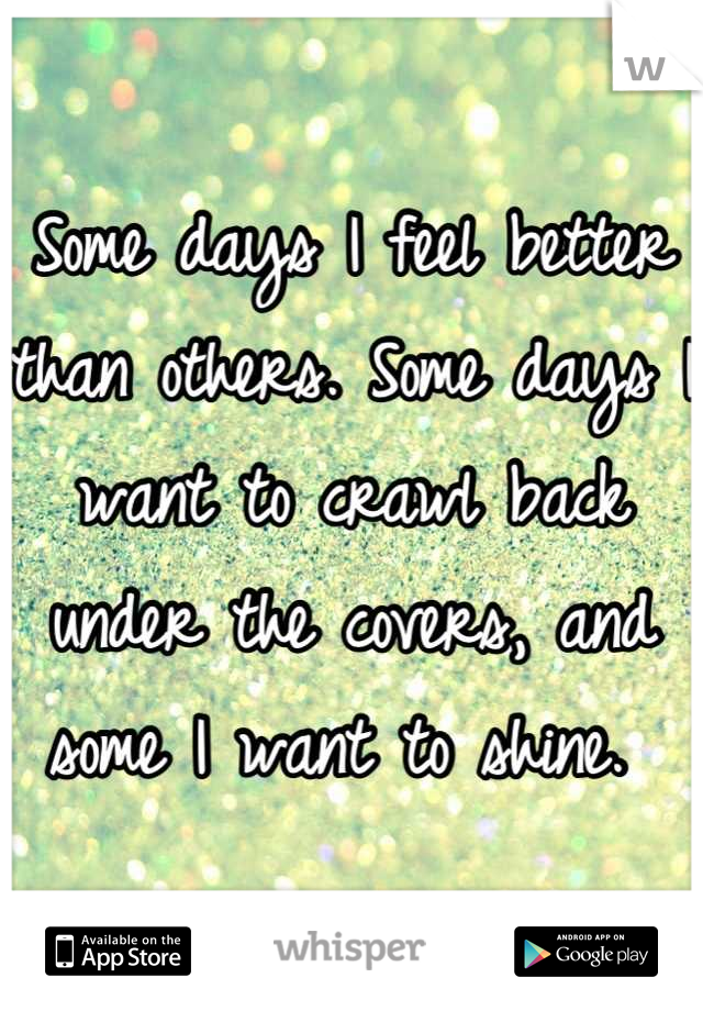 Some days I feel better than others. Some days I want to crawl back under the covers, and some I want to shine. 