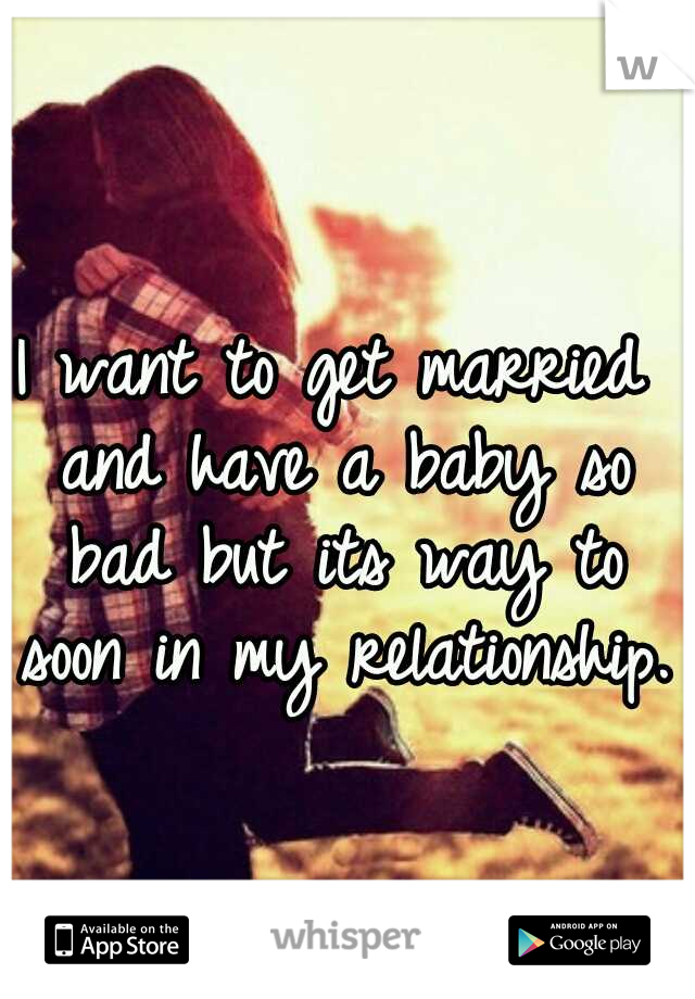 I want to get married and have a baby so bad but its way to soon in my relationship.