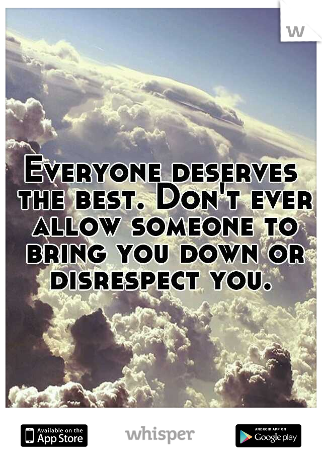 Everyone deserves the best. Don't ever allow someone to bring you down or disrespect you. 