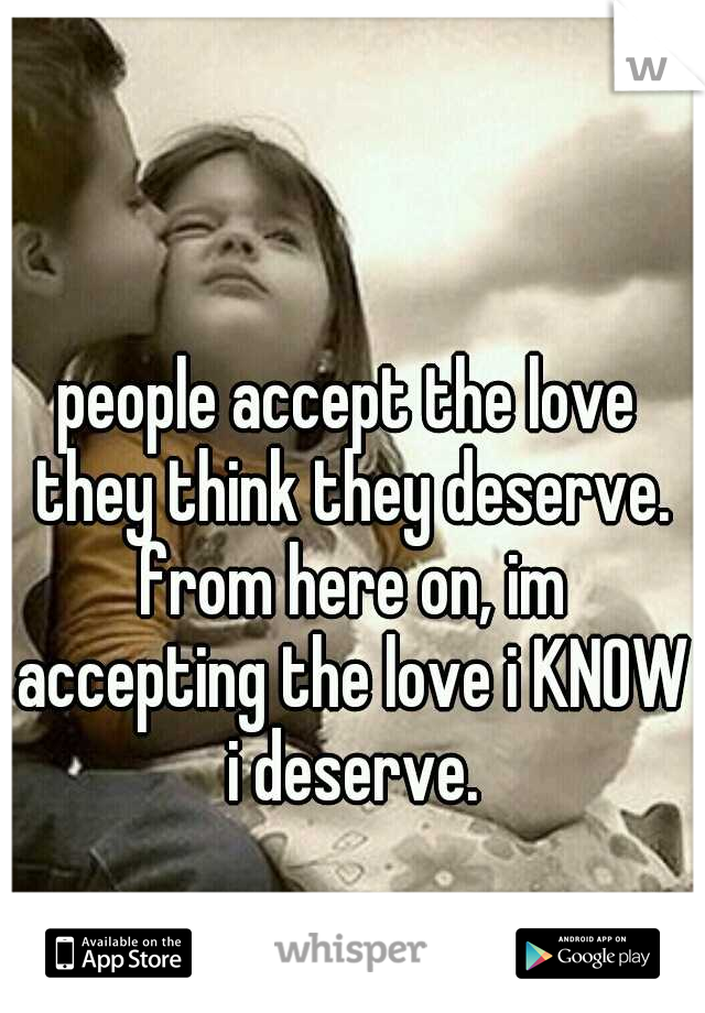 people accept the love they think they deserve. from here on, im accepting the love i KNOW i deserve.