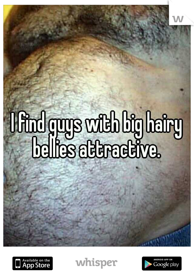 I find guys with big hairy bellies attractive. 