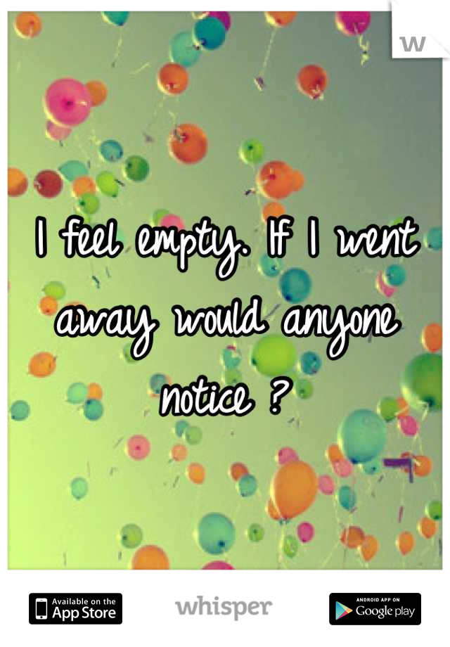 I feel empty. If I went away would anyone notice ?