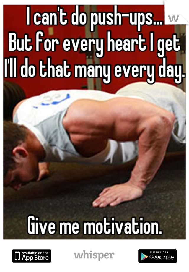 I can't do push-ups...
But for every heart I get I'll do that many every day. 





Give me motivation. PLEASE!