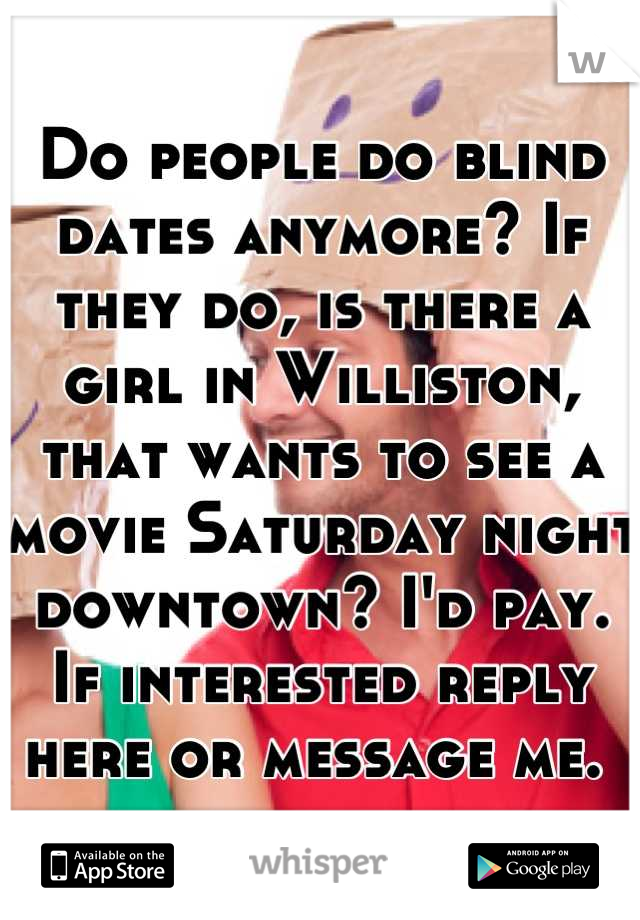 Do people do blind dates anymore? If they do, is there a girl in Williston, that wants to see a movie Saturday night downtown? I'd pay. If interested reply here or message me. 