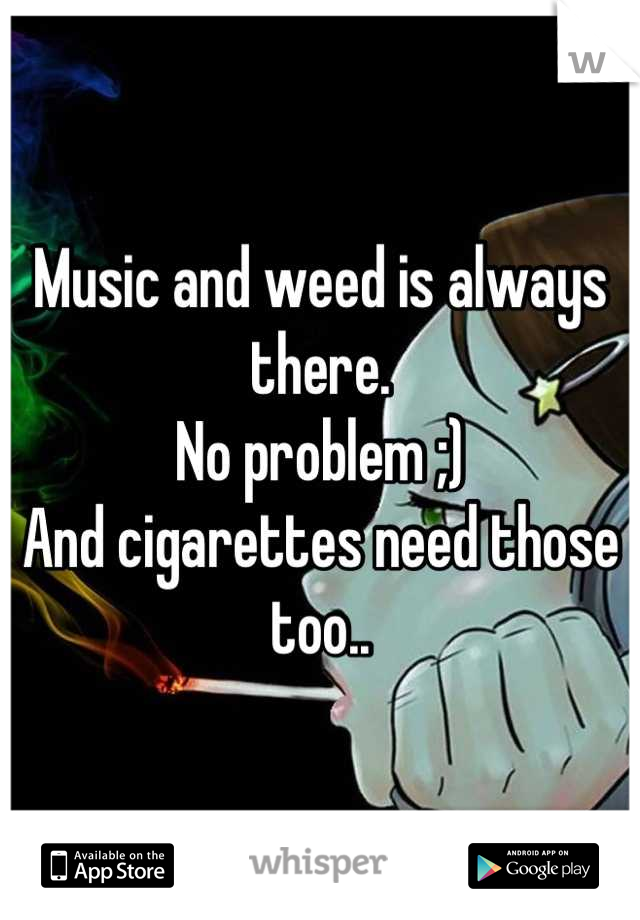 Music and weed is always there.
No problem ;)
And cigarettes need those too..