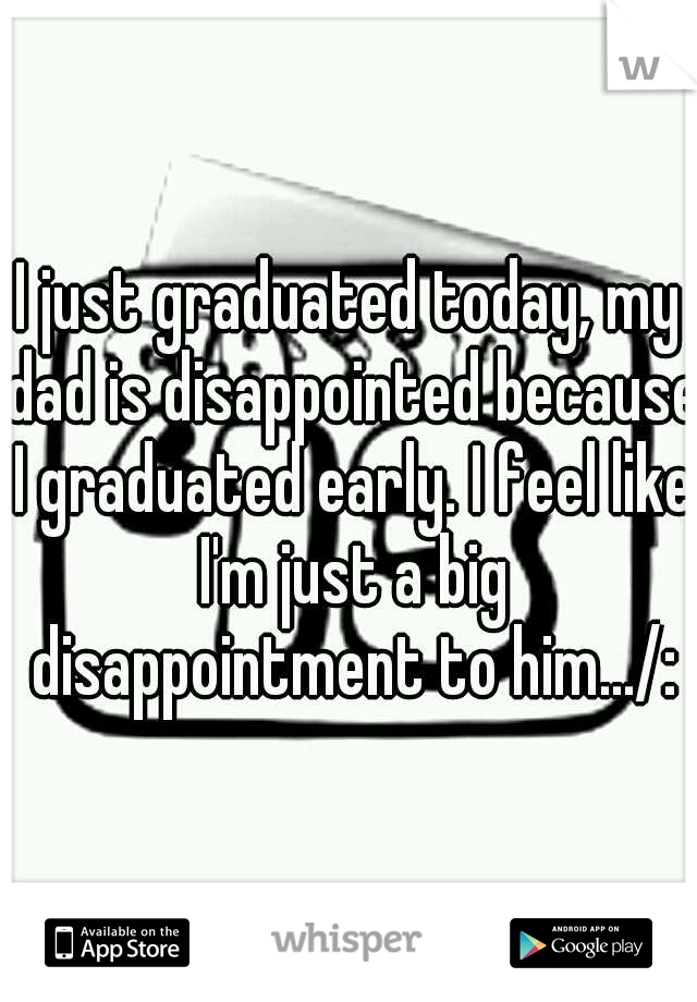 I just graduated today, my dad is disappointed because I graduated early. I feel like I'm just a big disappointment to him.../: