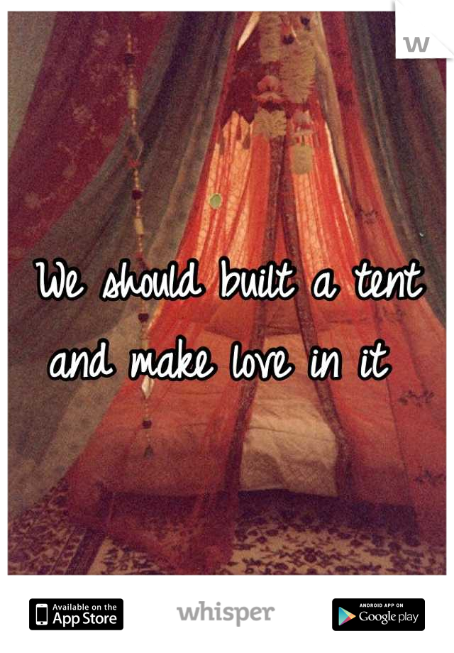 We should built a tent and make love in it 