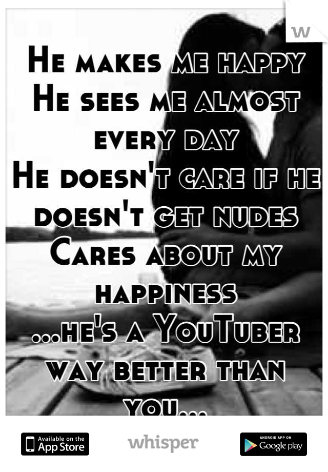 He makes me happy
He sees me almost every day
He doesn't care if he doesn't get nudes
Cares about my happiness
...he's a YouTuber way better than you...
