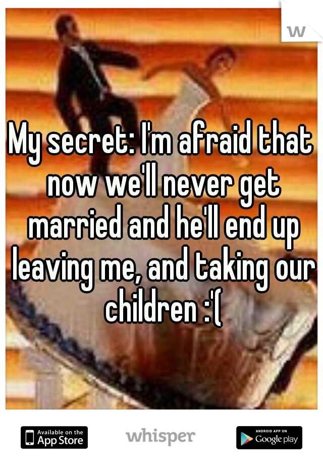 My secret: I'm afraid that now we'll never get married and he'll end up leaving me, and taking our children :'(