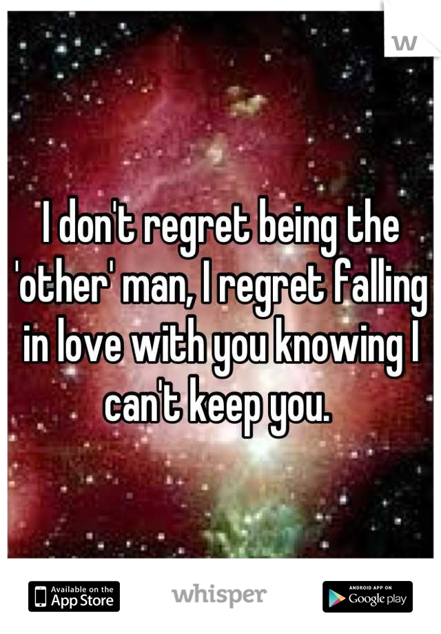 I don't regret being the 'other' man, I regret falling in love with you knowing I can't keep you. 