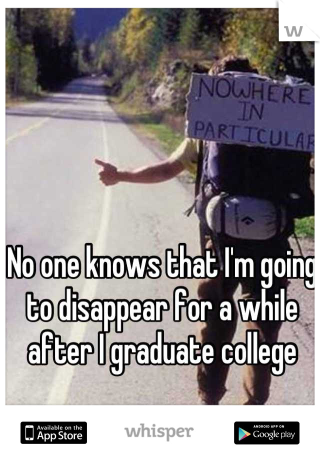 No one knows that I'm going to disappear for a while after I graduate college