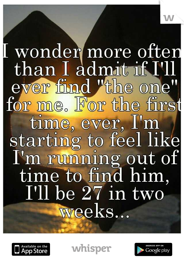 I wonder more often than I admit if I'll ever find "the one" for me. For the first time, ever, I'm starting to feel like I'm running out of time to find him, I'll be 27 in two weeks...