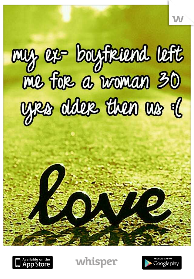 my ex- boyfriend left me for a woman 30 yrs older then us :(