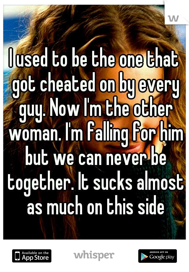 I used to be the one that got cheated on by every guy. Now I'm the other woman. I'm falling for him but we can never be together. It sucks almost as much on this side