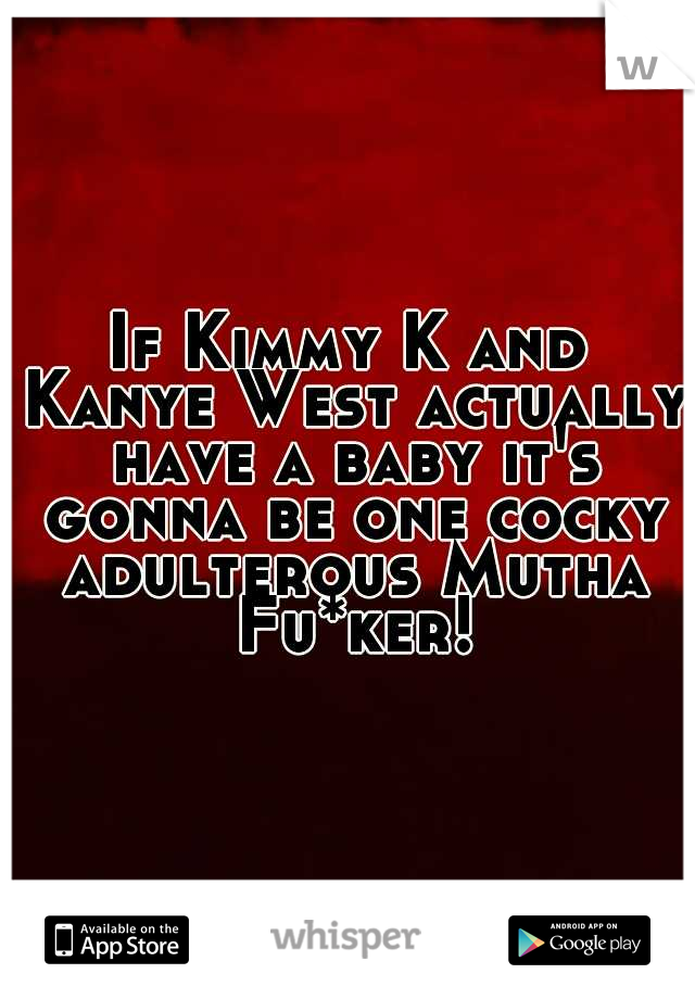 If Kimmy K and Kanye West actually have a baby it's gonna be one cocky adulterous Mutha Fu*ker!