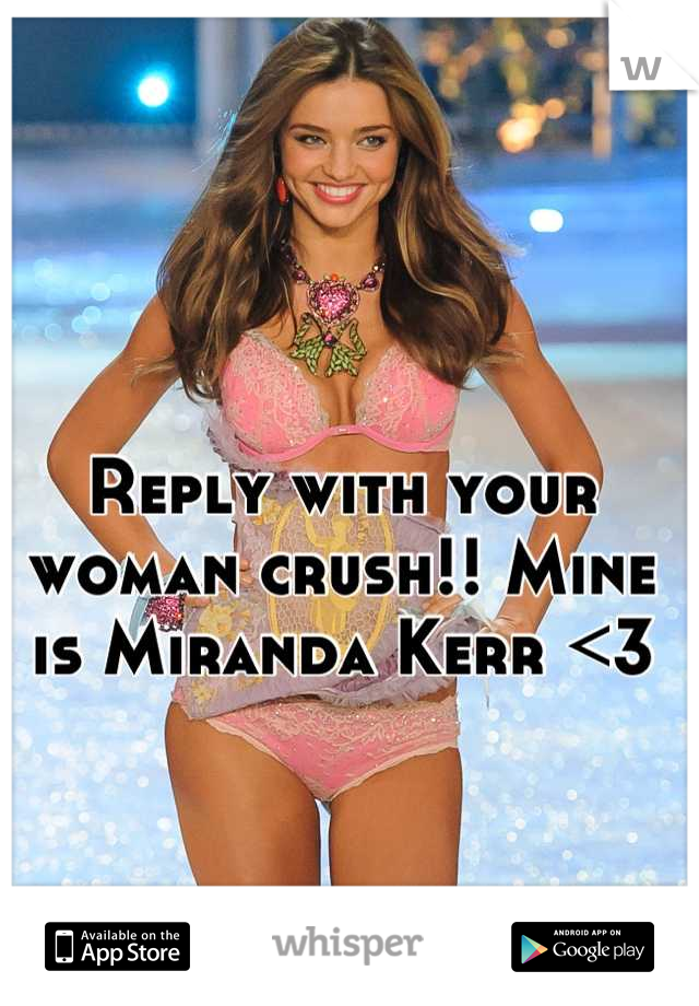 Reply with your woman crush!! Mine is Miranda Kerr <3